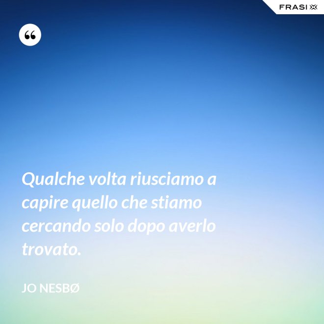 Qualche volta riusciamo a capire quello che stiamo cercando solo dopo averlo trovato. - JO NESBØ