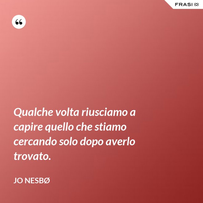 Qualche volta riusciamo a capire quello che stiamo cercando solo dopo averlo trovato. - JO NESBØ