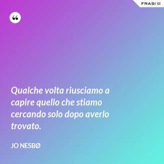 Qualche volta riusciamo a capire quello che stiamo cercando solo dopo averlo trovato. - JO NESBØ