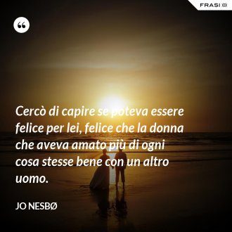 Cercò di capire se poteva essere felice per lei, felice che la donna che aveva amato più di ogni cosa stesse bene con un altro uomo. - JO NESBØ