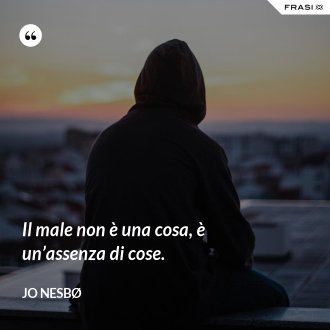 Il male non è una cosa, è un’assenza di cose. - JO NESBØ