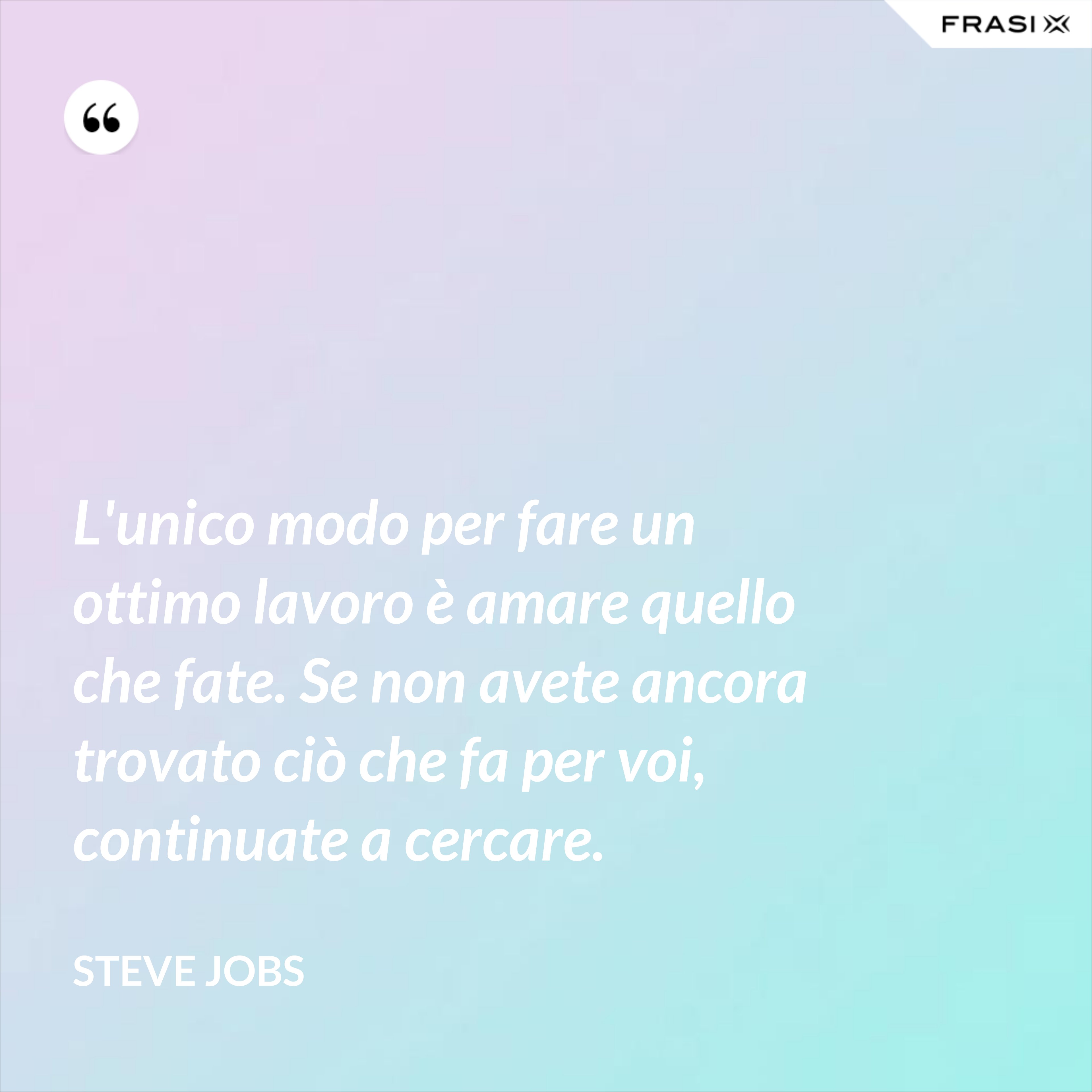 L'unico modo per fare un ottimo lavoro è amare quello che fate. Se non avete ancora trovato ciò che fa per voi, continuate a cercare. - Steve Jobs