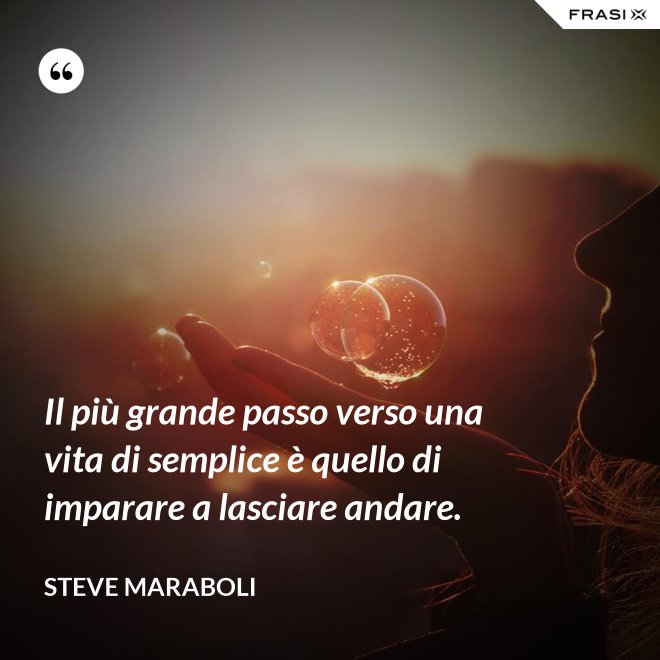 Il più grande passo verso una vita di semplice è quello di imparare a lasciare andare. - Steve Maraboli