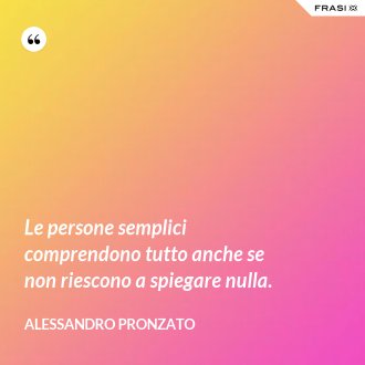 Le persone semplici comprendono tutto anche se non riescono a spiegare nulla. - Alessandro Pronzato