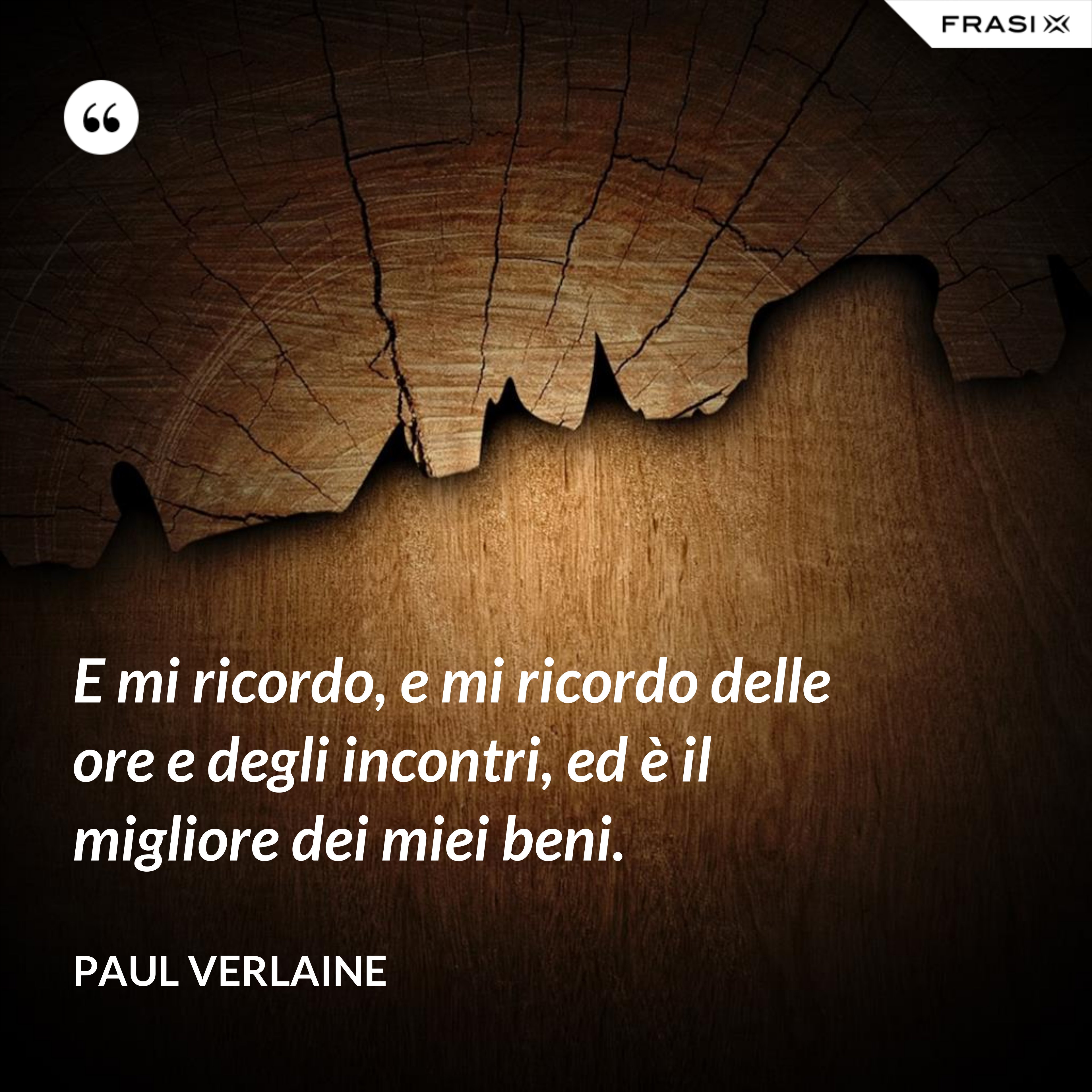 E mi ricordo, e mi ricordo delle ore e degli incontri, ed è il migliore dei miei beni. - Paul Verlaine
