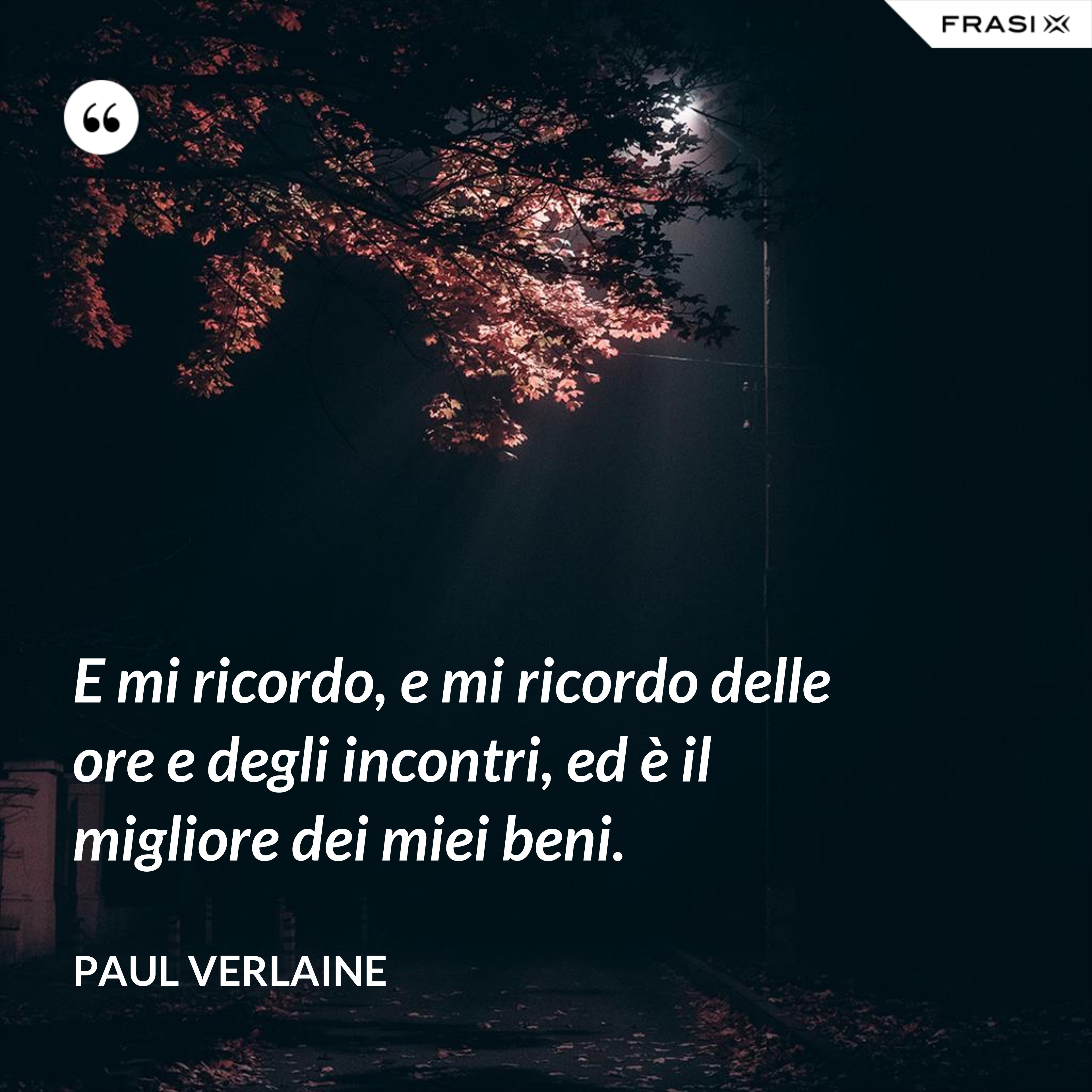 E mi ricordo, e mi ricordo delle ore e degli incontri, ed è il migliore dei miei beni. - Paul Verlaine
