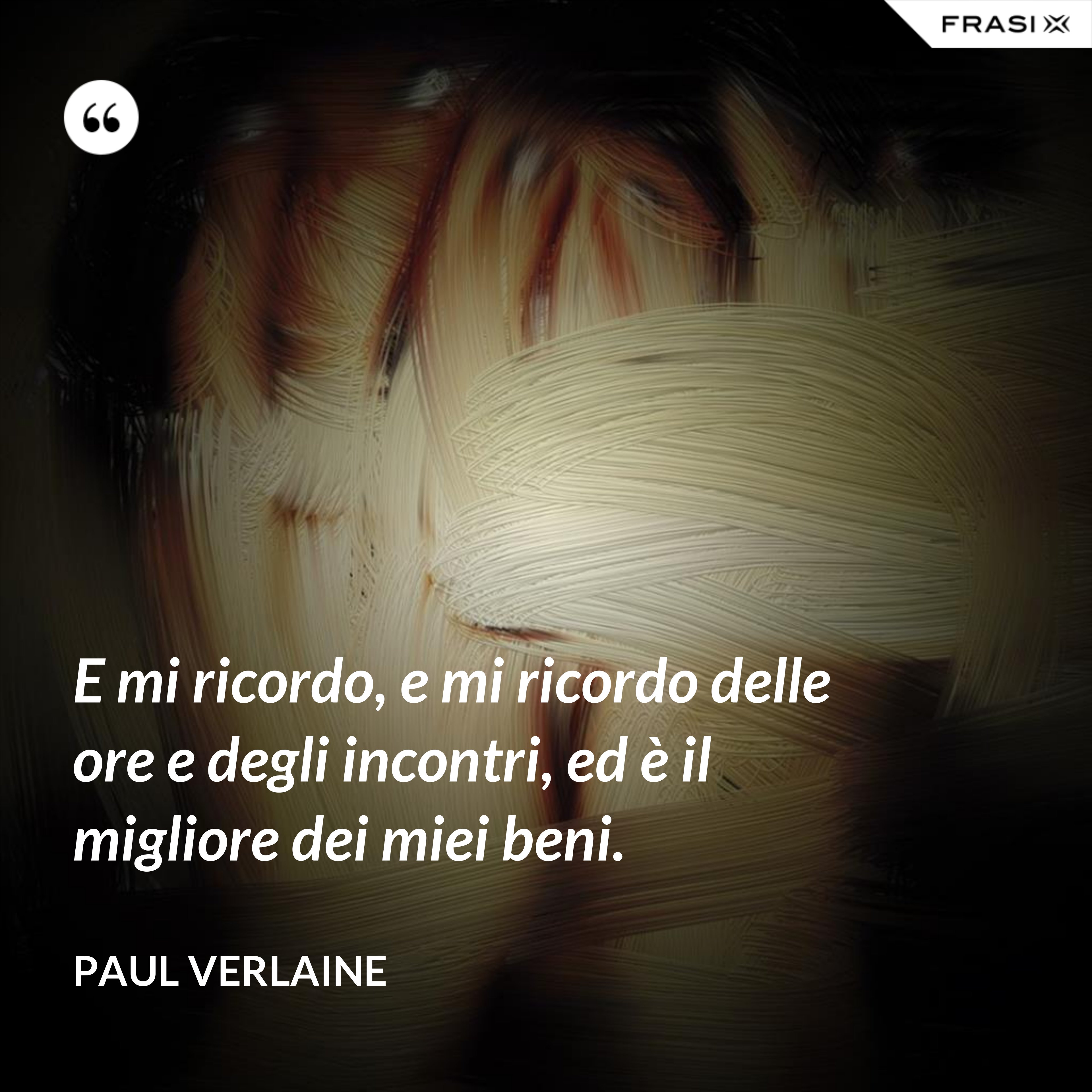 E mi ricordo, e mi ricordo delle ore e degli incontri, ed è il migliore dei miei beni. - Paul Verlaine