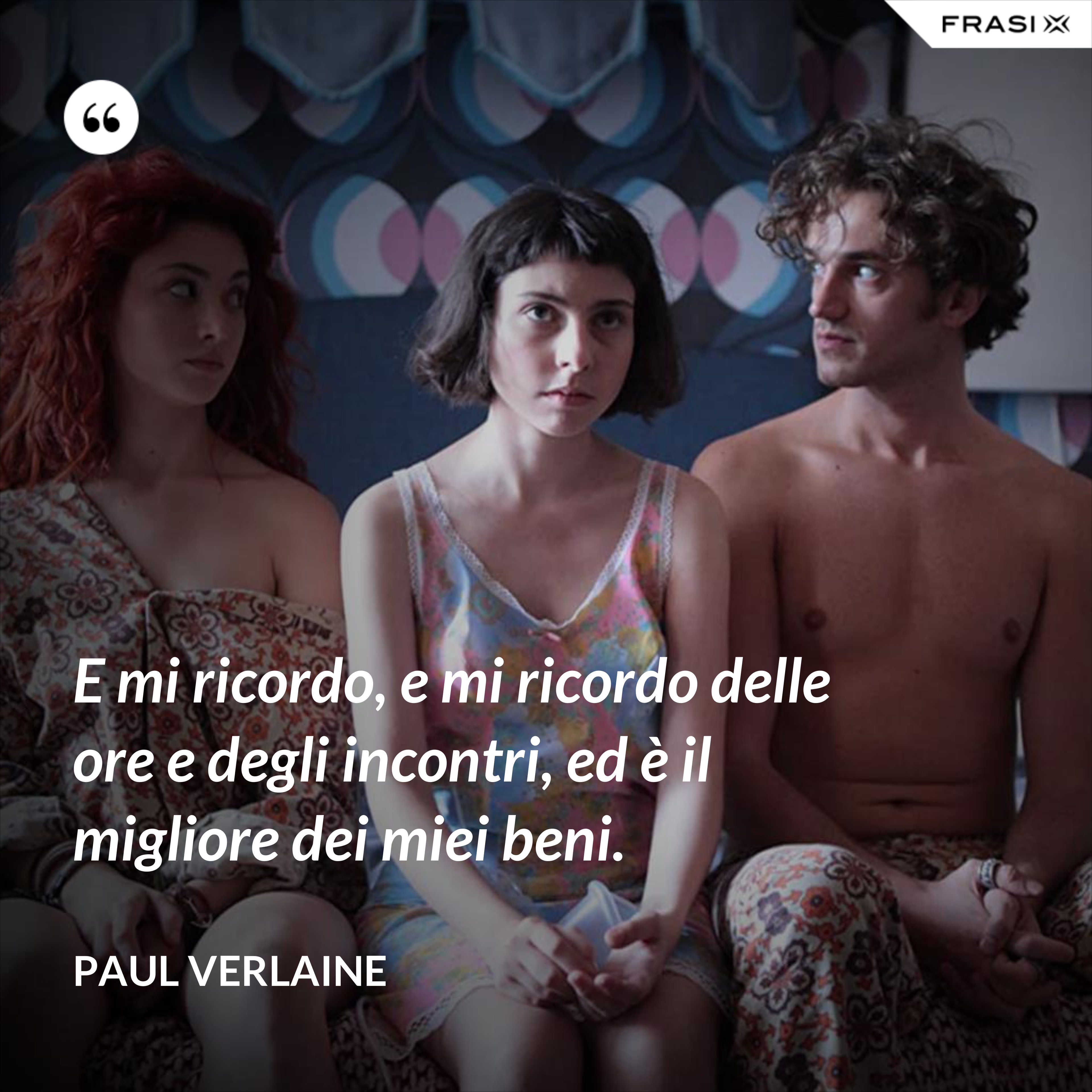 E mi ricordo, e mi ricordo delle ore e degli incontri, ed è il migliore dei miei beni. - Paul Verlaine