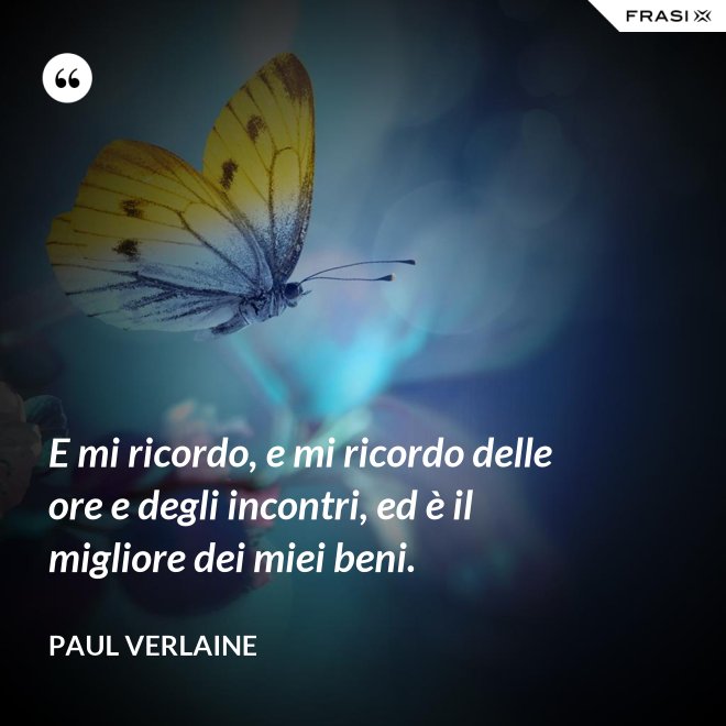E mi ricordo, e mi ricordo delle ore e degli incontri, ed è il migliore dei miei beni. - Paul Verlaine