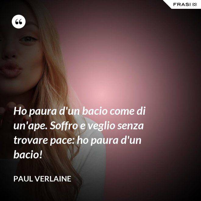 Ho paura d'un bacio come di un'ape. Soffro e veglio senza trovare pace: ho paura d'un bacio! - Paul Verlaine