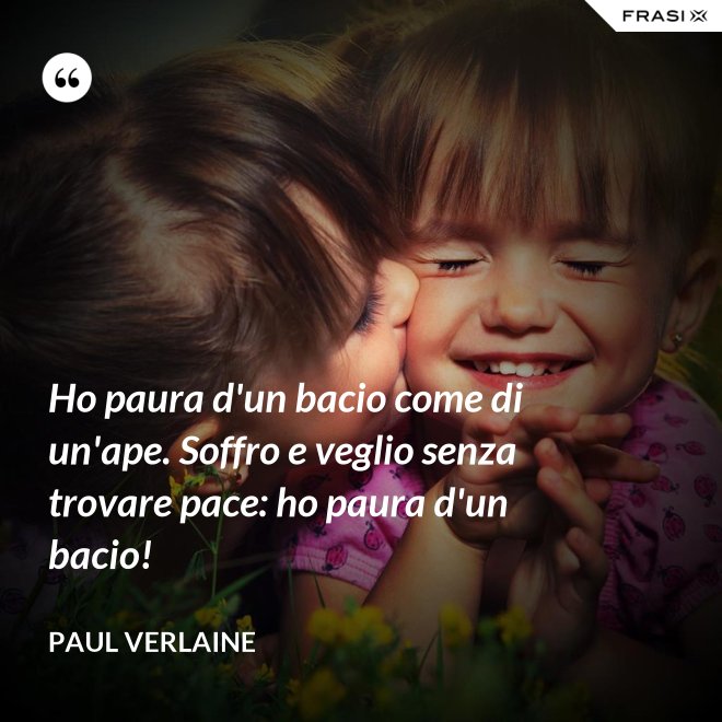 Ho paura d'un bacio come di un'ape. Soffro e veglio senza trovare pace: ho paura d'un bacio! - Paul Verlaine