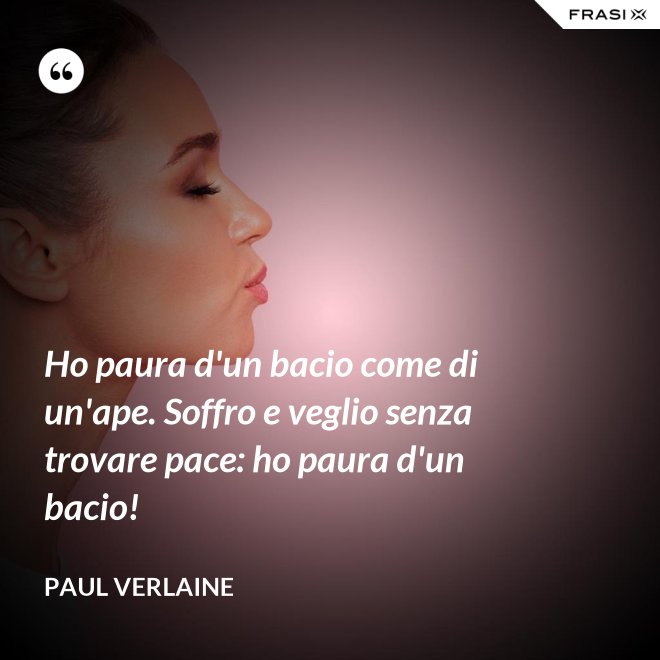 Ho paura d'un bacio come di un'ape. Soffro e veglio senza trovare pace: ho paura d'un bacio! - Paul Verlaine