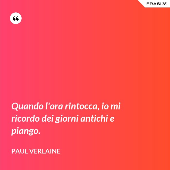 Quando l'ora rintocca, io mi ricordo dei giorni antichi e piango. - Paul Verlaine