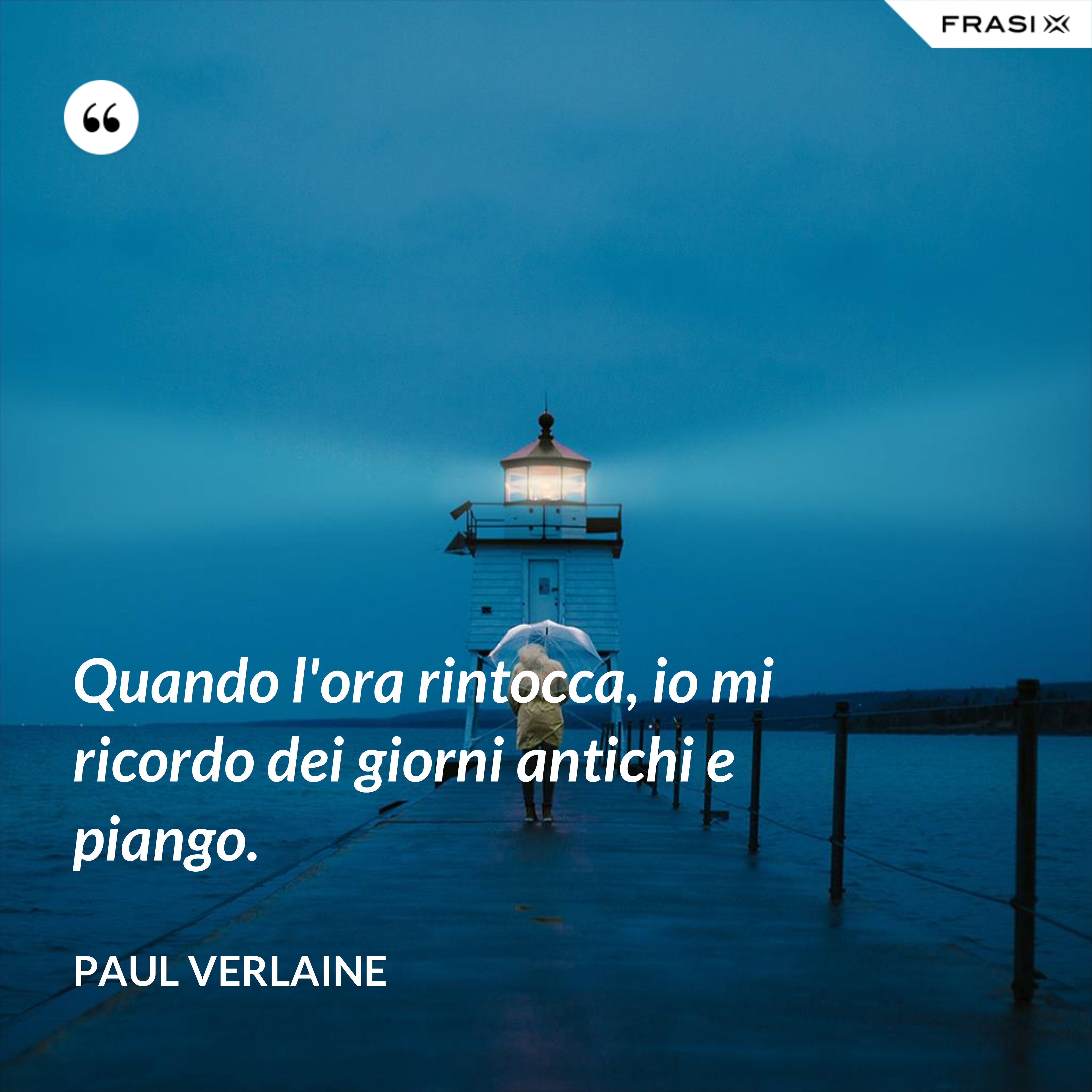 Quando l'ora rintocca, io mi ricordo dei giorni antichi e piango. - Paul Verlaine