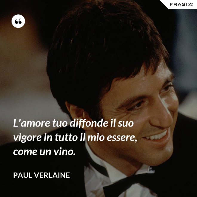 L'amore tuo diffonde il suo vigore in tutto il mio essere, come un vino. - Paul Verlaine