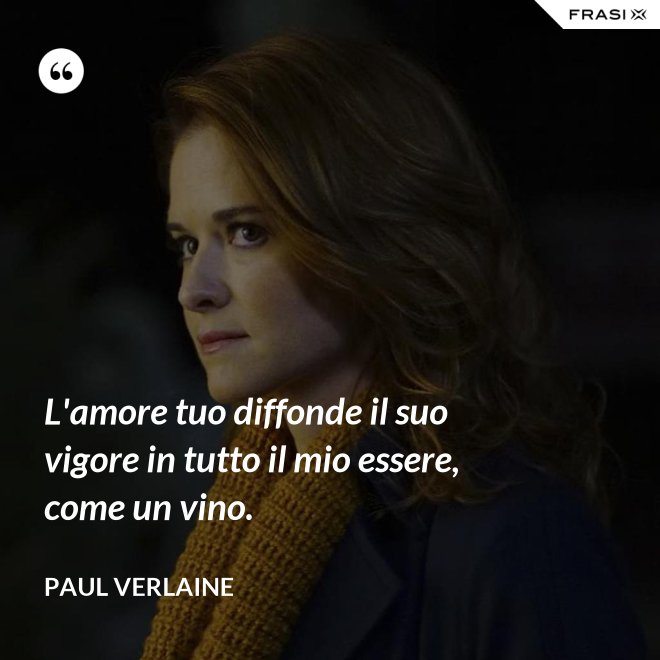 L'amore tuo diffonde il suo vigore in tutto il mio essere, come un vino. - Paul Verlaine