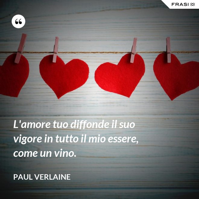 L'amore tuo diffonde il suo vigore in tutto il mio essere, come un vino. - Paul Verlaine