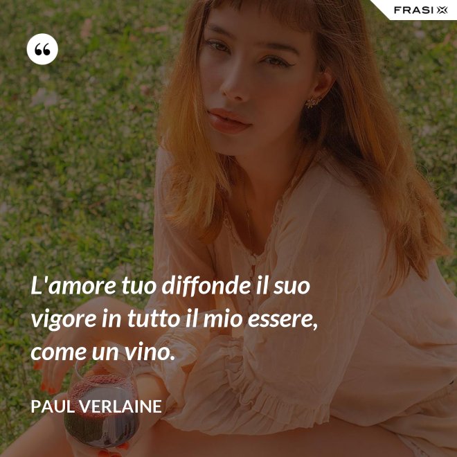 L'amore tuo diffonde il suo vigore in tutto il mio essere, come un vino. - Paul Verlaine
