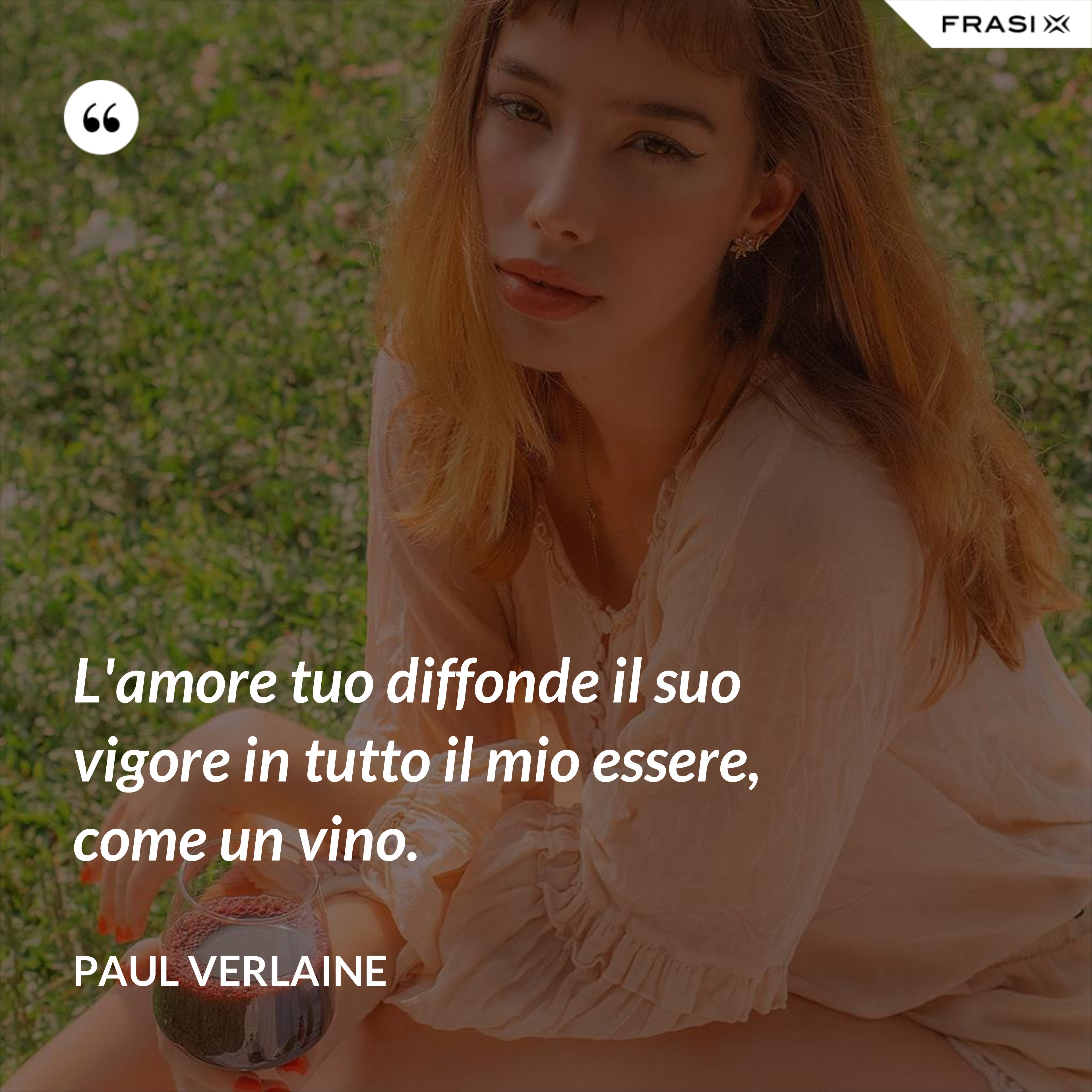 L'amore tuo diffonde il suo vigore in tutto il mio essere, come un vino. - Paul Verlaine