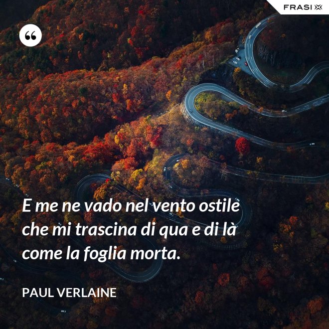 E me ne vado nel vento ostile che mi trascina di qua e di là come la foglia morta. - Paul Verlaine