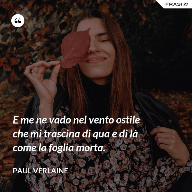 E me ne vado nel vento ostile che mi trascina di qua e di là come la foglia morta. - Paul Verlaine
