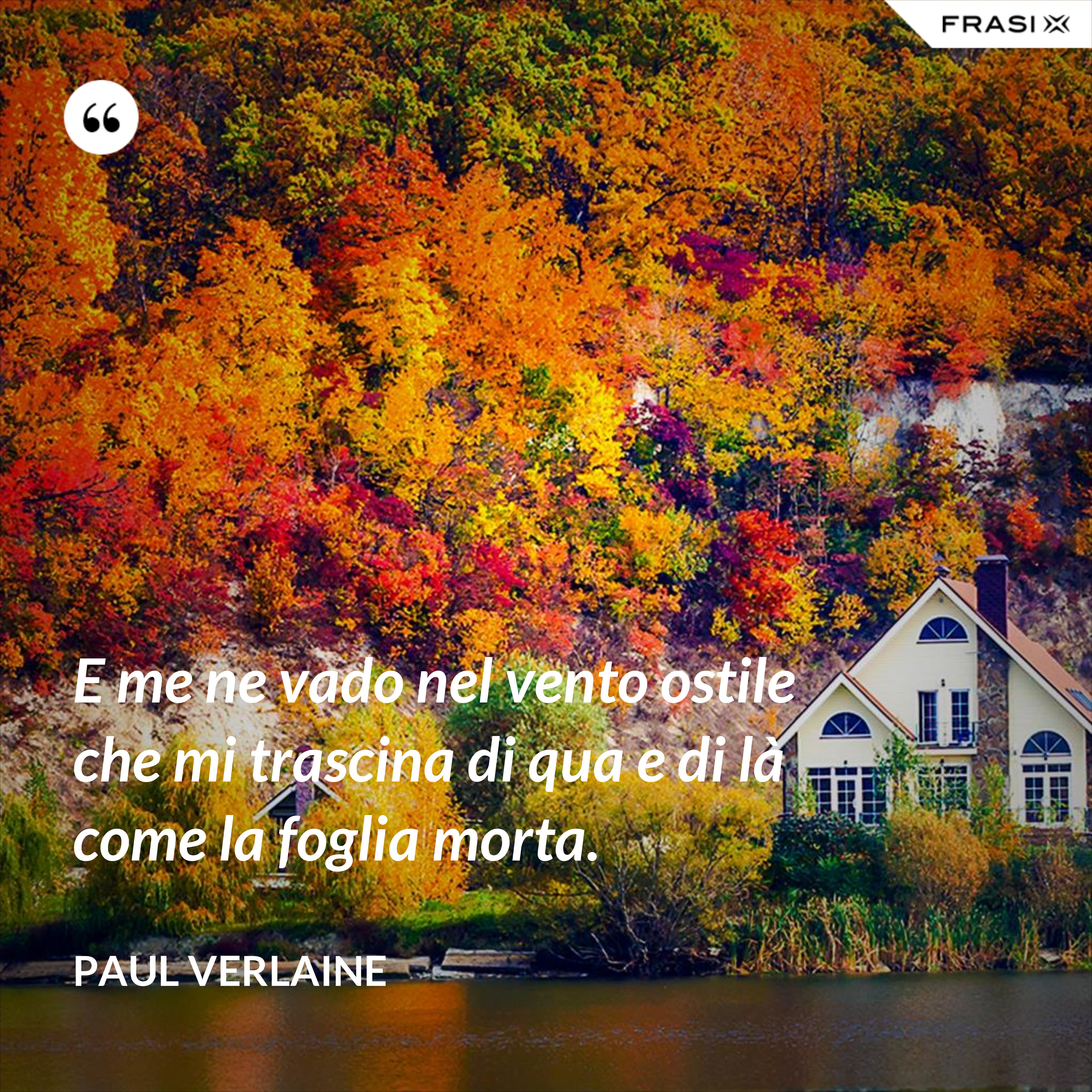 E me ne vado nel vento ostile che mi trascina di qua e di là come la foglia morta. - Paul Verlaine