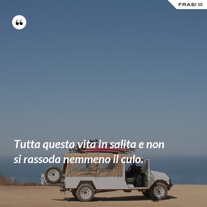 Tutta questa vita in salita e non si rassoda nemmeno il culo. - Anonimo