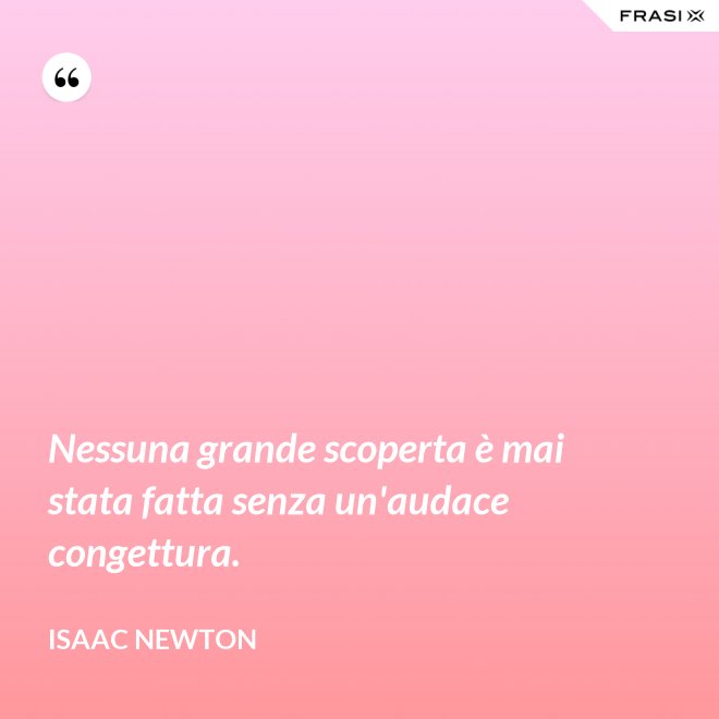 Nessuna grande scoperta è mai stata fatta senza un'audace congettura. - Isaac Newton
