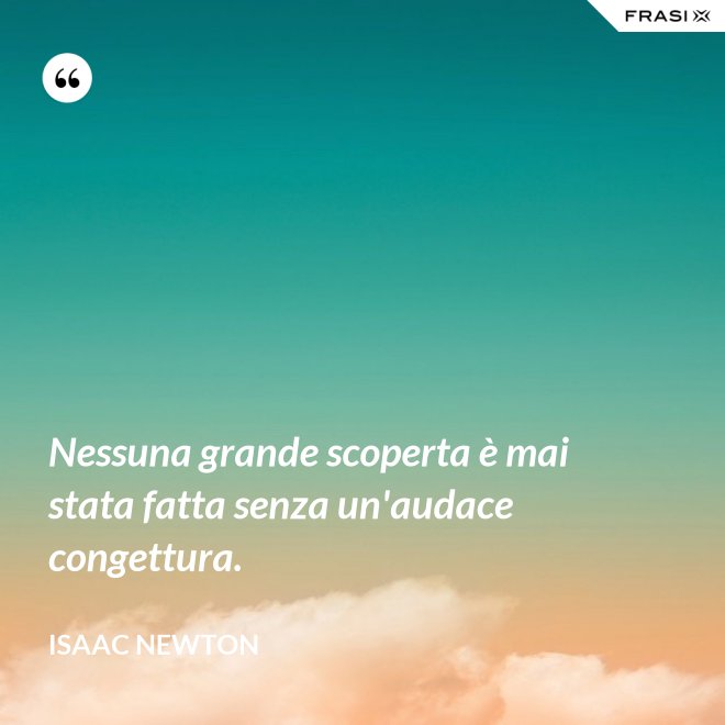 Nessuna grande scoperta è mai stata fatta senza un'audace congettura. - Isaac Newton