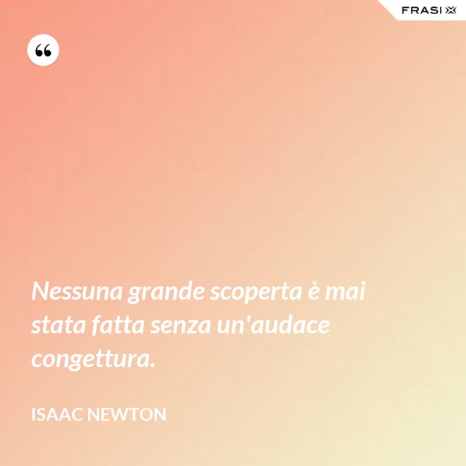 Nessuna grande scoperta è mai stata fatta senza un'audace congettura. - Isaac Newton