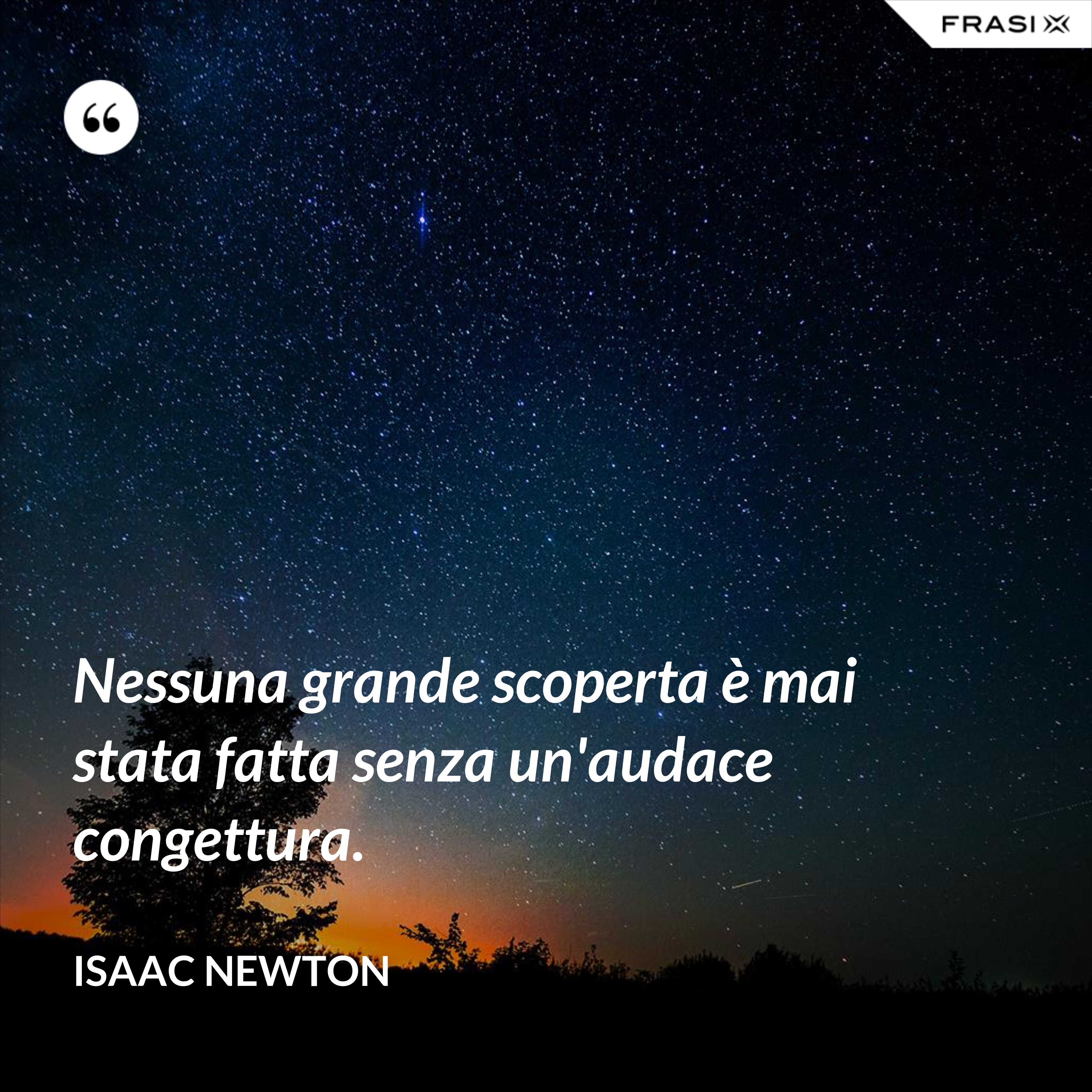 Nessuna grande scoperta è mai stata fatta senza un'audace congettura. - Isaac Newton
