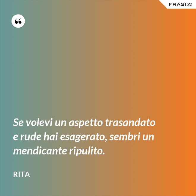 Se volevi un aspetto trasandato e rude hai esagerato, sembri un mendicante ripulito. - Rita