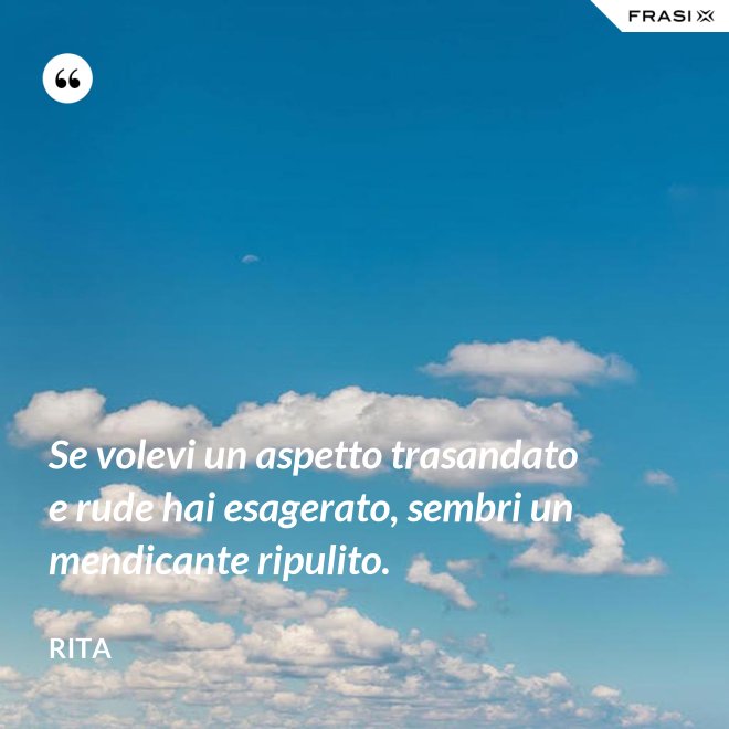 Se volevi un aspetto trasandato e rude hai esagerato, sembri un mendicante ripulito. - Rita