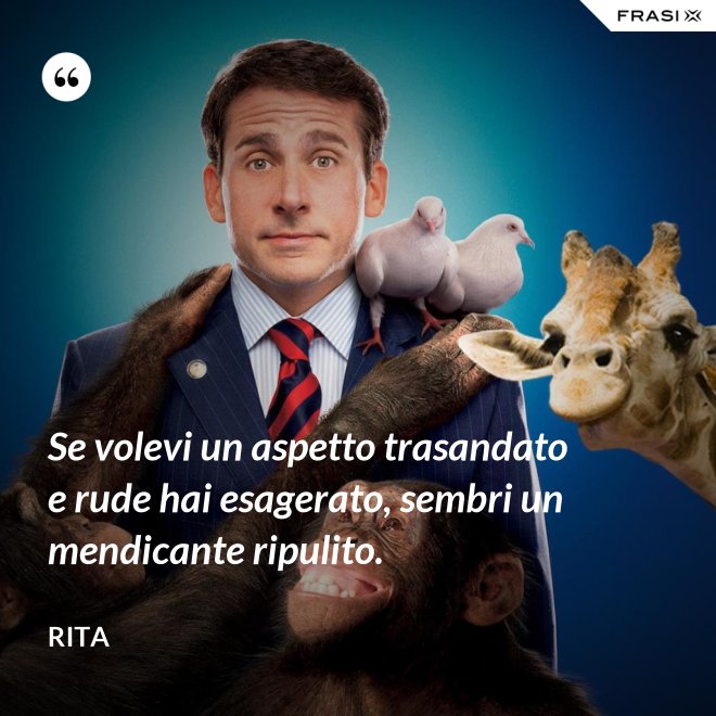Se volevi un aspetto trasandato e rude hai esagerato, sembri un mendicante ripulito. - Rita