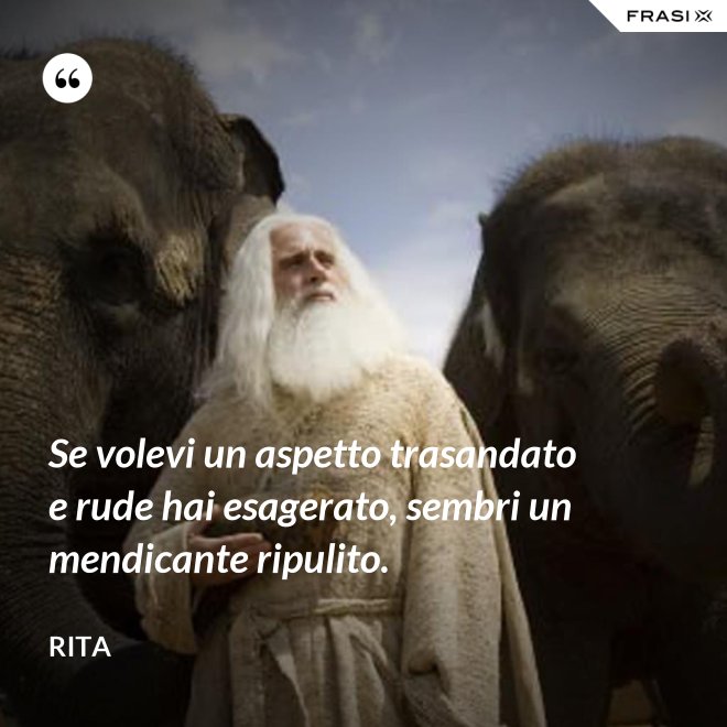 Se volevi un aspetto trasandato e rude hai esagerato, sembri un mendicante ripulito. - Rita