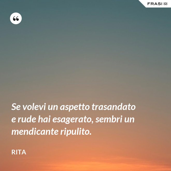 Se volevi un aspetto trasandato e rude hai esagerato, sembri un mendicante ripulito. - Rita