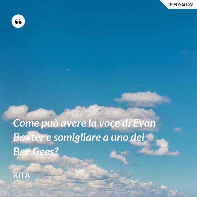 Come può avere la voce di Evan Baxter e somigliare a uno dei Bee Gees? - Rita