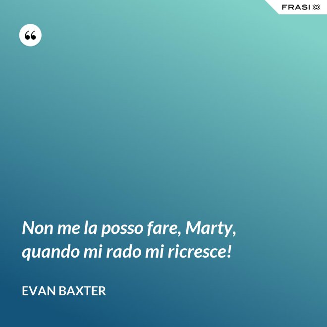Non me la posso fare, Marty, quando mi rado mi ricresce! - Evan Baxter