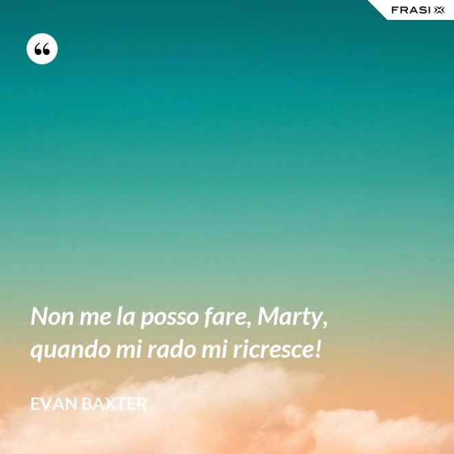 Non me la posso fare, Marty, quando mi rado mi ricresce! - Evan Baxter