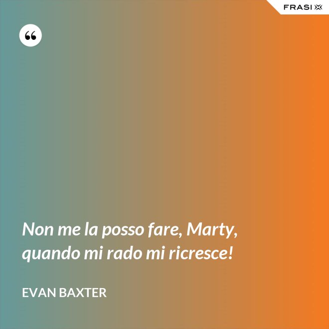 Non me la posso fare, Marty, quando mi rado mi ricresce! - Evan Baxter