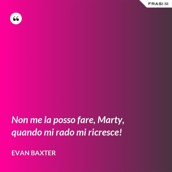 Non me la posso fare, Marty, quando mi rado mi ricresce! - Evan Baxter