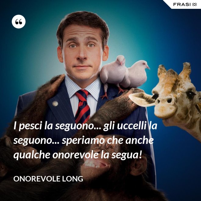 I pesci la seguono... gli uccelli la seguono... speriamo che anche qualche onorevole la segua! - Onorevole Long