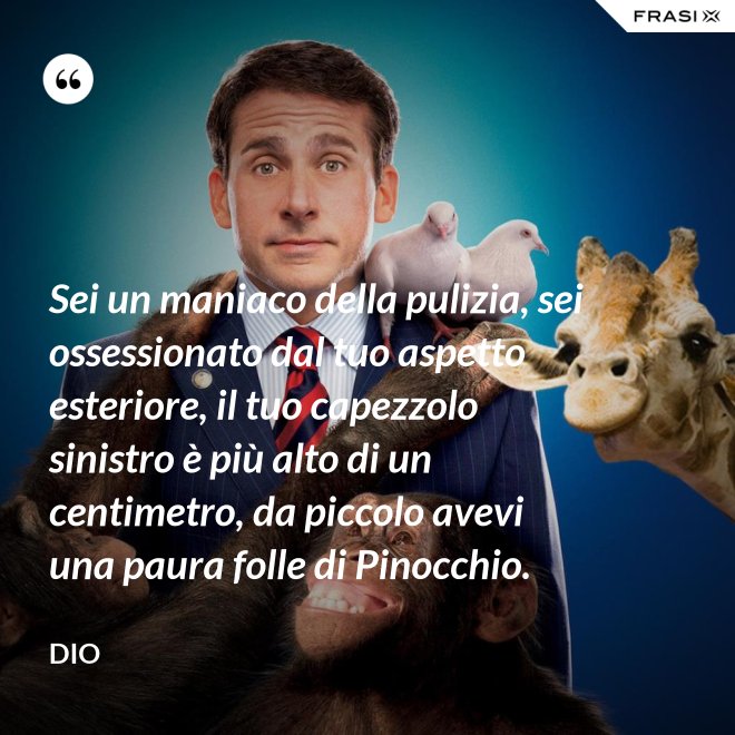 Sei un maniaco della pulizia, sei ossessionato dal tuo aspetto esteriore, il tuo capezzolo sinistro è più alto di un centimetro, da piccolo avevi una paura folle di Pinocchio. - Dio