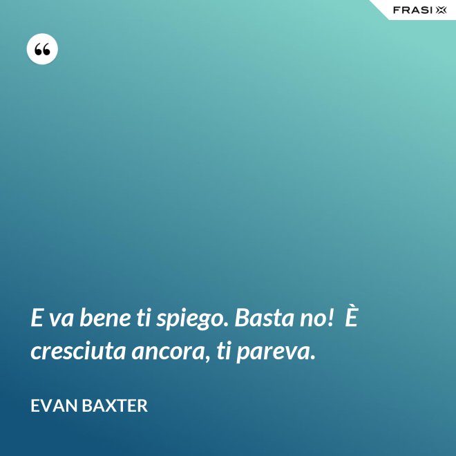 E va bene ti spiego. Basta no!  È cresciuta ancora, ti pareva. - Evan Baxter
