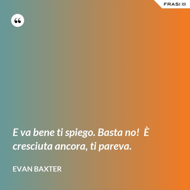 E va bene ti spiego. Basta no!  È cresciuta ancora, ti pareva. - Evan Baxter