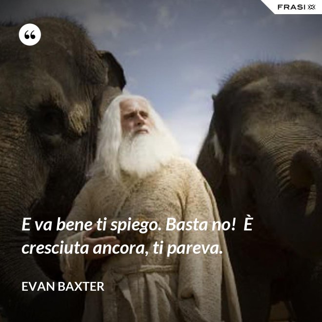 E va bene ti spiego. Basta no!  È cresciuta ancora, ti pareva. - Evan Baxter