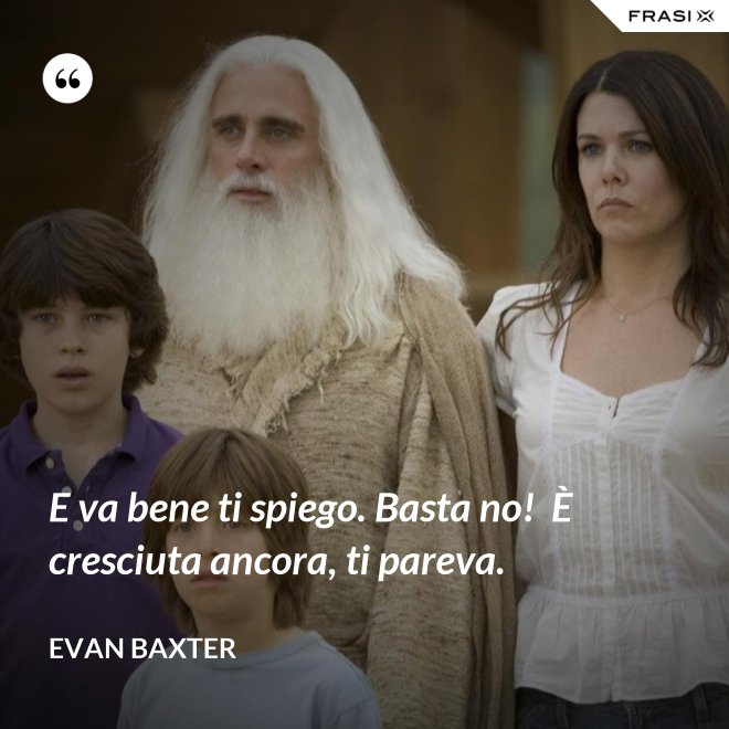 E va bene ti spiego. Basta no!  È cresciuta ancora, ti pareva. - Evan Baxter