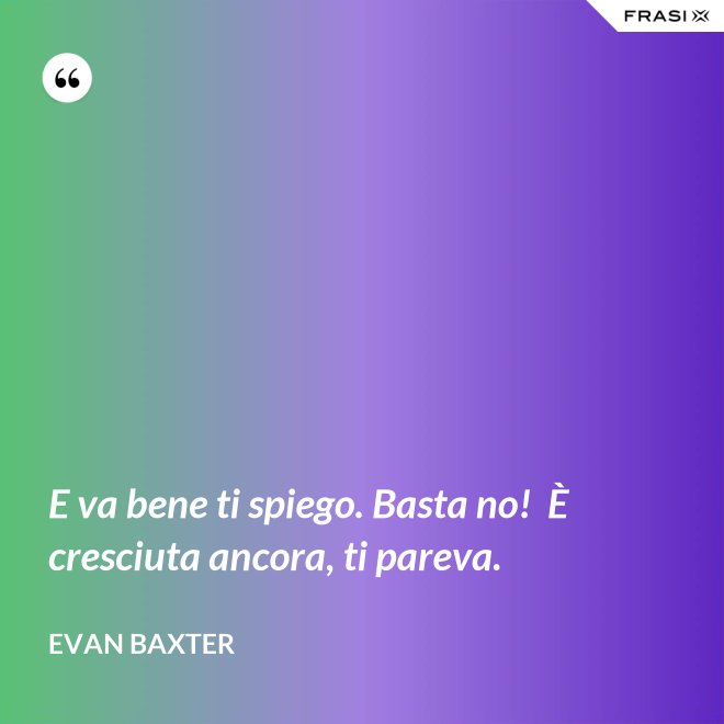 E va bene ti spiego. Basta no!  È cresciuta ancora, ti pareva. - Evan Baxter