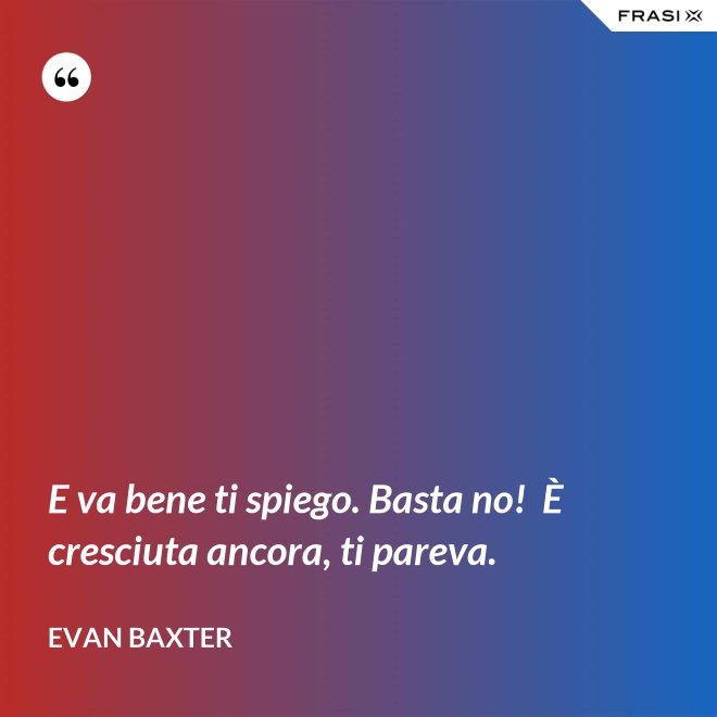 E va bene ti spiego. Basta no!  È cresciuta ancora, ti pareva. - Evan Baxter