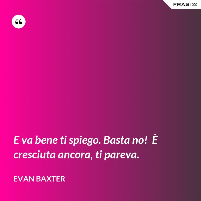 E va bene ti spiego. Basta no!  È cresciuta ancora, ti pareva. - Evan Baxter